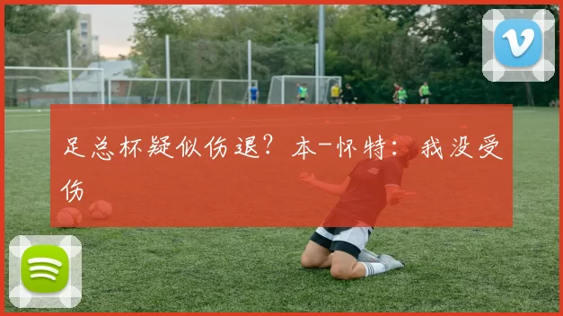 足总杯疑似伤退？本-怀特：我没受伤