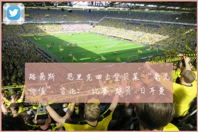 路易斯・恩里克回击登贝莱 “毫无价值” 言论：_比赛_球员_日耳曼