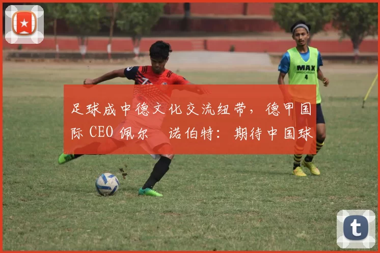 足球成中德文化交流纽带，德甲国际 CEO 佩尔・诺伯特：期待中国球员登场