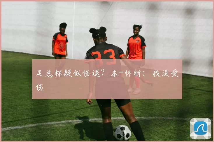 足总杯疑似伤退？本-怀特：我没受伤