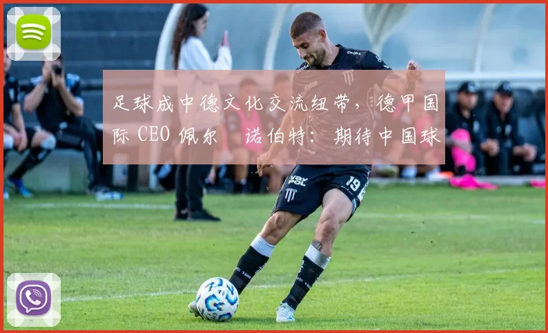 足球成中德文化交流纽带，德甲国际 CEO 佩尔・诺伯特：期待中国球员登场