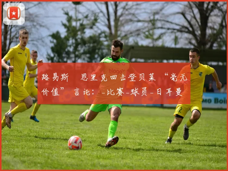路易斯・恩里克回击登贝莱 “毫无价值” 言论：_比赛_球员_日耳曼