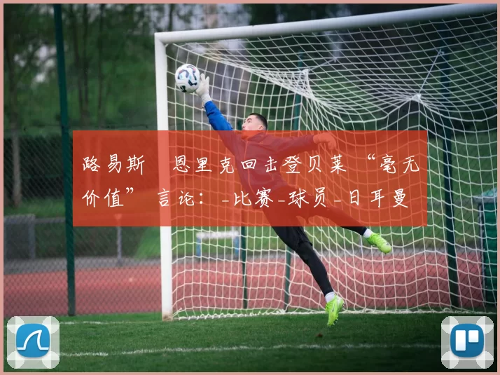 路易斯・恩里克回击登贝莱 “毫无价值” 言论：_比赛_球员_日耳曼