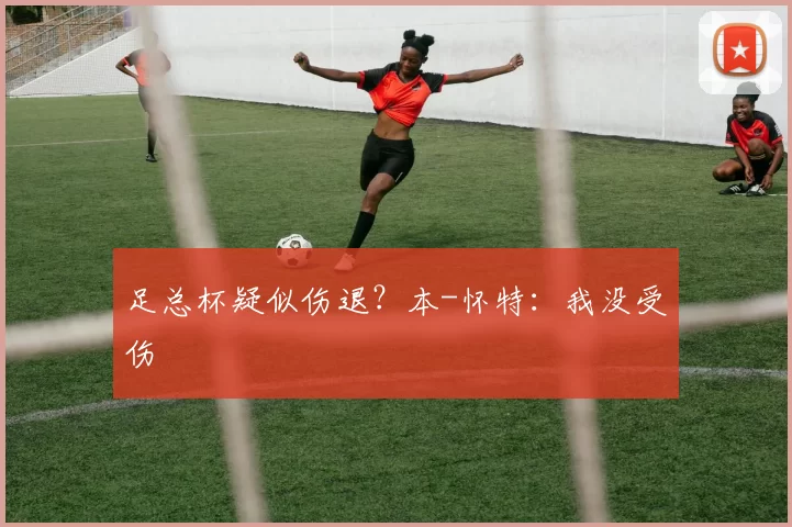 足总杯疑似伤退？本-怀特：我没受伤