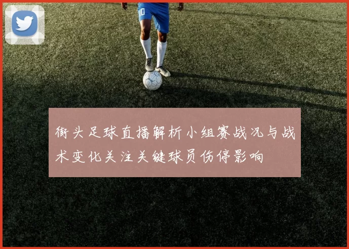 街头足球直播解析小组赛战况与战术变化关注关键球员伤停影响