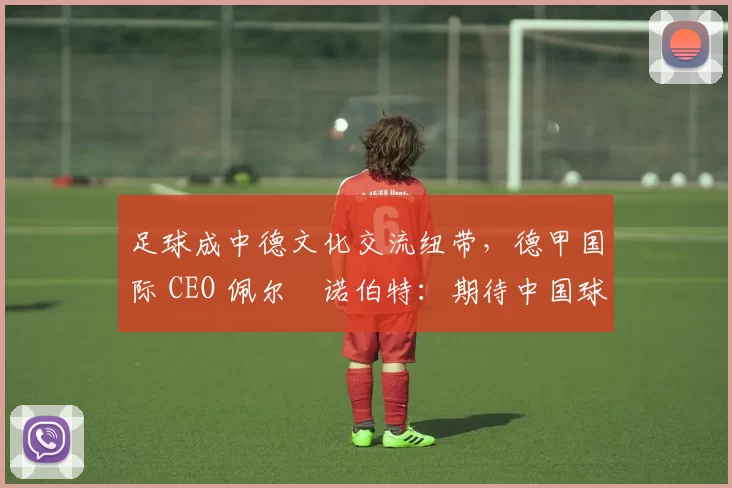 足球成中德文化交流纽带，德甲国际 CEO 佩尔・诺伯特：期待中国球员登场