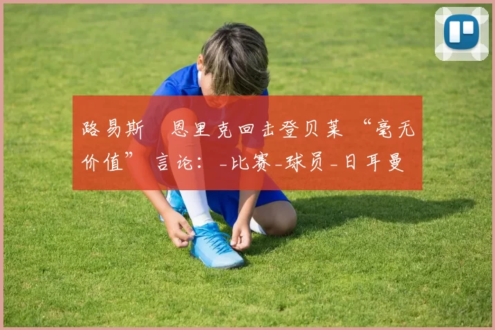 路易斯・恩里克回击登贝莱 “毫无价值” 言论:_比赛_球员_日耳曼