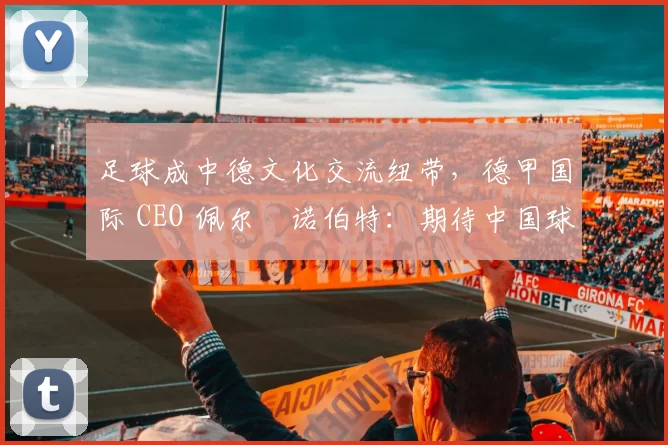 足球成中德文化交流纽带，德甲国际 CEO 佩尔・诺伯特：期待中国球员登场