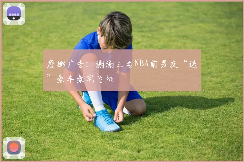 詹娜广告：谢谢三名NBA前男友“送”豪车豪宅飞机