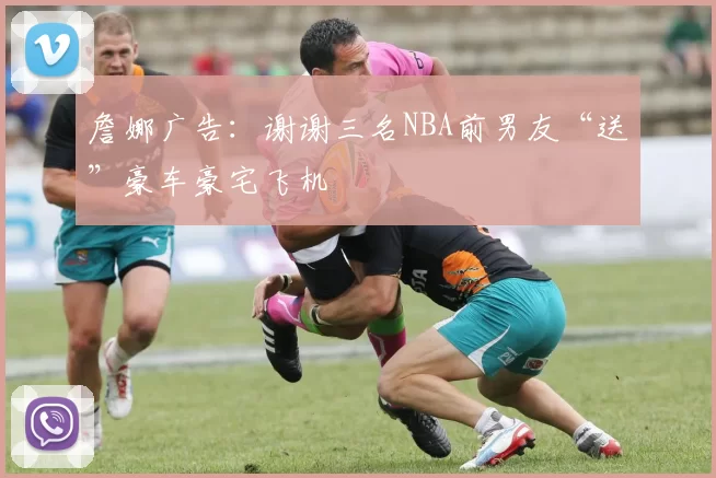 詹娜广告：谢谢三名NBA前男友“送”豪车豪宅飞机