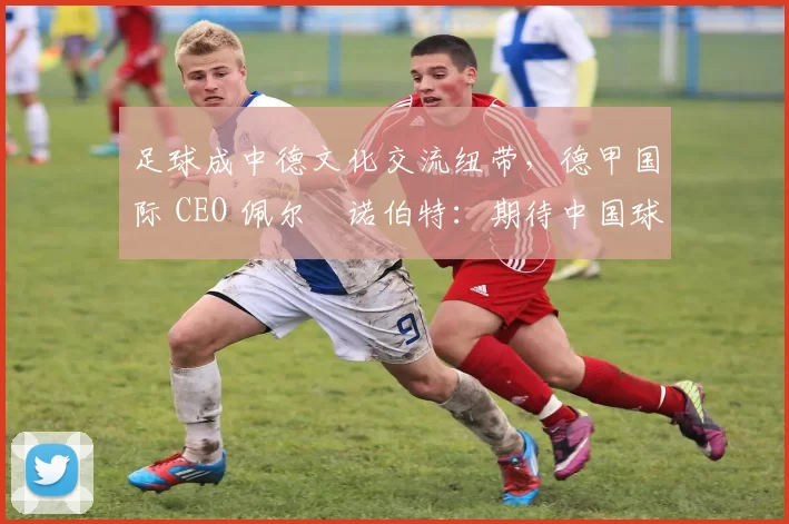 足球成中德文化交流纽带，德甲国际 CEO 佩尔・诺伯特：期待中国球员登场