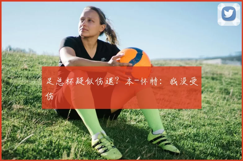 足总杯疑似伤退？本-怀特：我没受伤