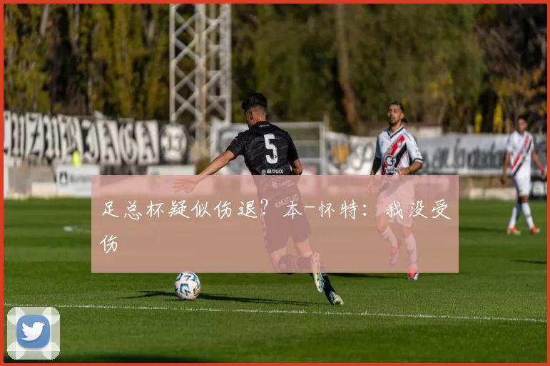 足总杯疑似伤退？本-怀特：我没受伤