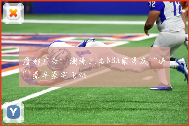 詹娜广告：谢谢三名NBA前男友“送”豪车豪宅飞机