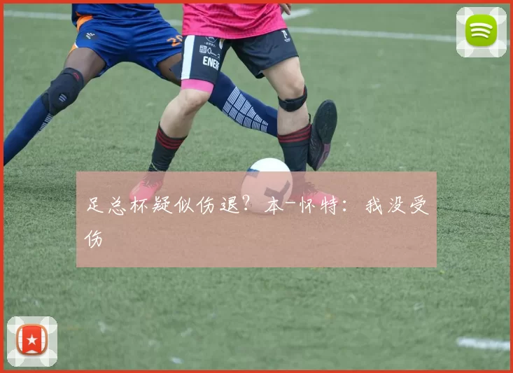 足总杯疑似伤退?本-怀特:我没受伤