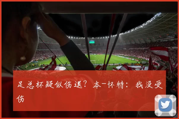 足总杯疑似伤退？本-怀特：我没受伤