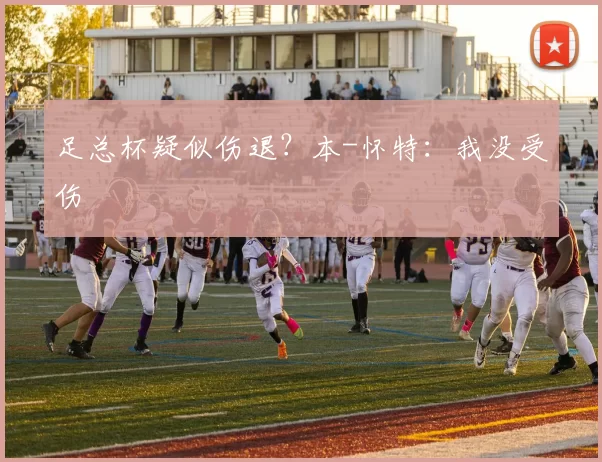 足总杯疑似伤退？本-怀特：我没受伤