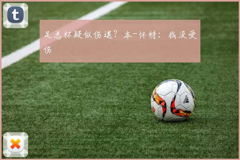 足总杯疑似伤退？本-怀特：我没受伤