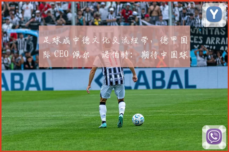 足球成中德文化交流纽带，德甲国际 CEO 佩尔・诺伯特：期待中国球员登场