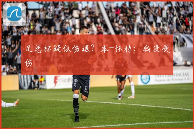 足总杯疑似伤退？本-怀特：我没受伤
