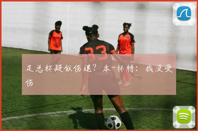 足总杯疑似伤退？本-怀特：我没受伤