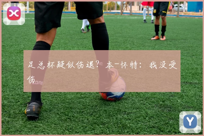足总杯疑似伤退？本-怀特：我没受伤