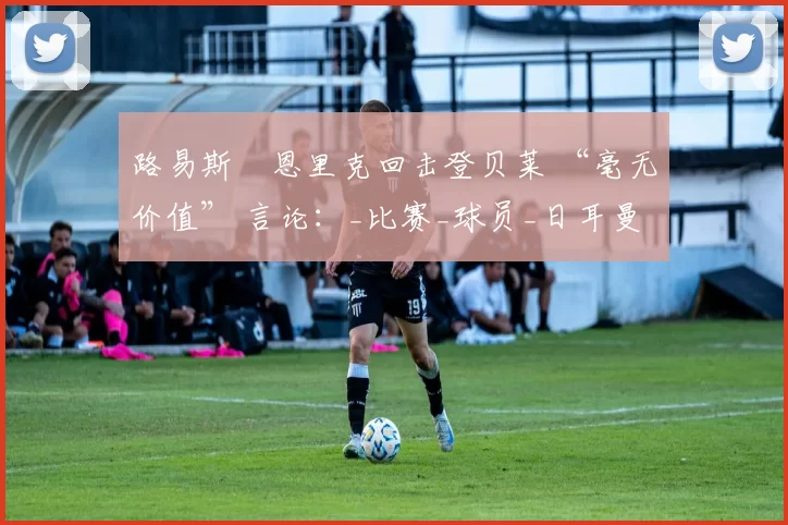 路易斯・恩里克回击登贝莱 “毫无价值” 言论：_比赛_球员_日耳曼