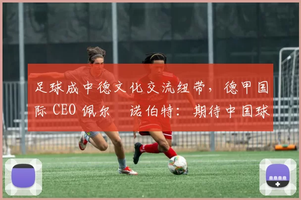 足球成中德文化交流纽带，德甲国际 CEO 佩尔・诺伯特：期待中国球员登场