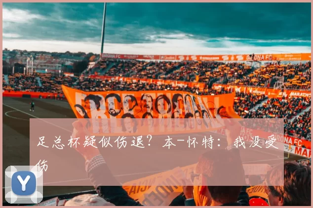 足总杯疑似伤退？本-怀特：我没受伤