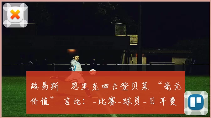 路易斯・恩里克回击登贝莱 “毫无价值” 言论：_比赛_球员_日耳曼