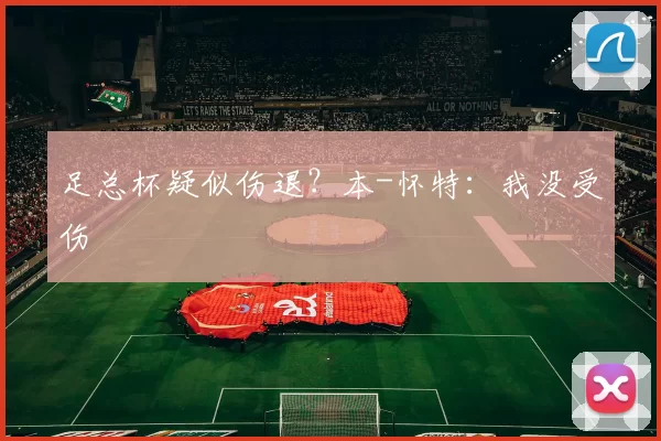 足总杯疑似伤退？本-怀特：我没受伤