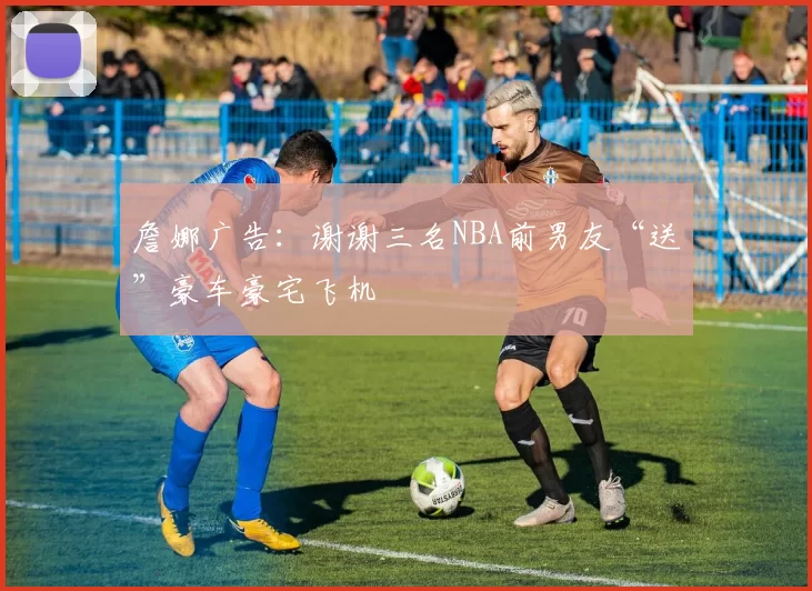 詹娜广告：谢谢三名NBA前男友“送”豪车豪宅飞机