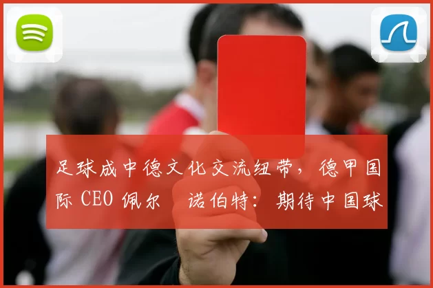 足球成中德文化交流纽带，德甲国际 CEO 佩尔・诺伯特：期待中国球员登场