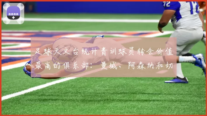 足球天文台统计青训球员转会价值最高的俱乐部:曼城、阿森纳和切尔西排名英超前三,巴萨一线队22名青训球员,6.4亿英镑断层领先1️⃣ 巴塞罗那|22人|6.401