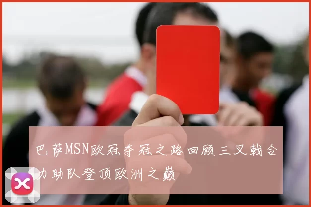 巴萨MSN欧冠夺冠之路回顾三叉戟合力助队登顶欧洲之巅