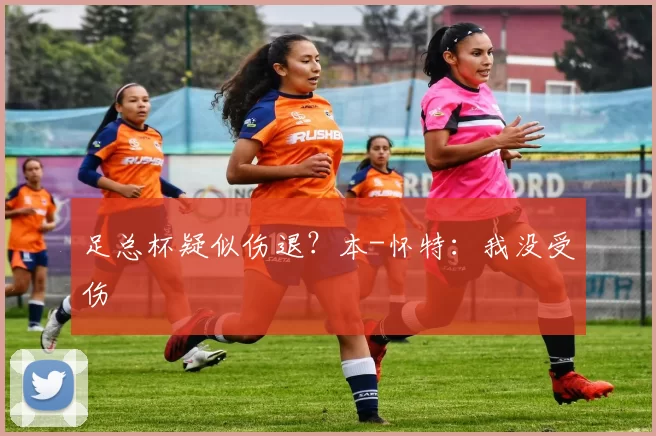 足总杯疑似伤退？本-怀特：我没受伤