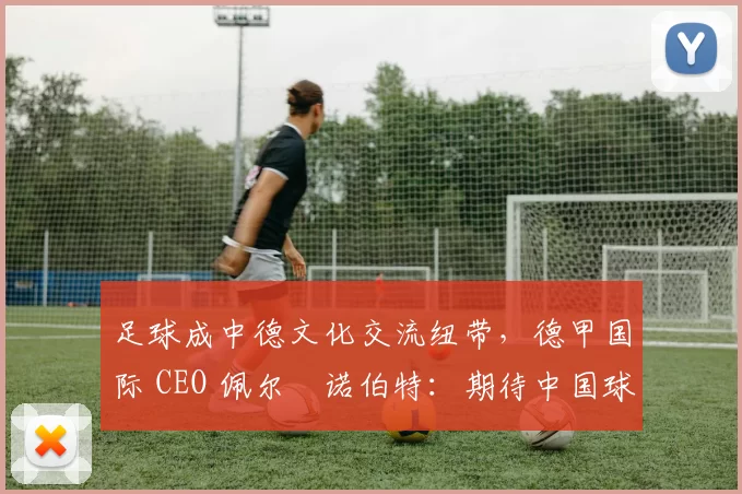 足球成中德文化交流纽带，德甲国际 CEO 佩尔・诺伯特：期待中国球员登场