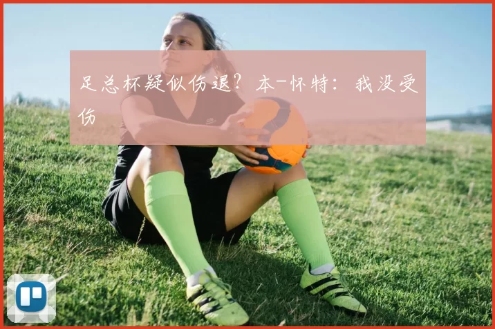 足总杯疑似伤退?本-怀特:我没受伤