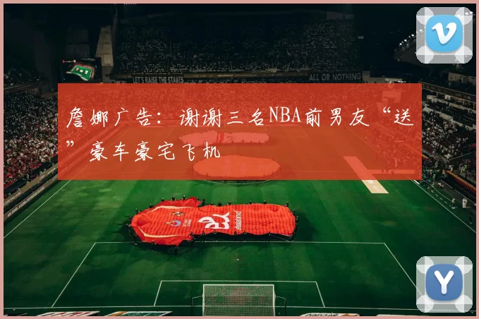 詹娜广告:谢谢三名NBA前男友“送”豪车豪宅飞机