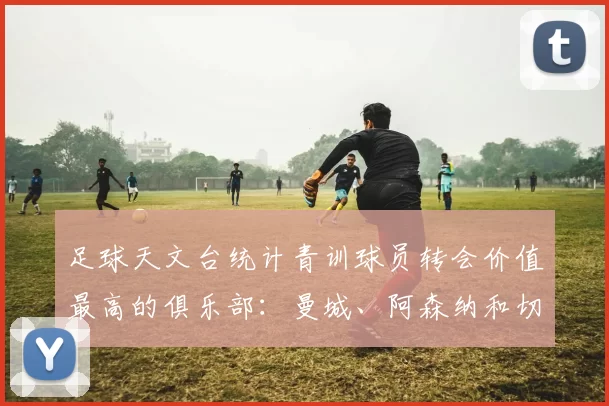 足球天文台统计青训球员转会价值最高的俱乐部：曼城、阿森纳和切尔西排名英超前三，巴萨一线队22名青训球员，6.4亿英镑断层领先1️⃣ 巴塞罗那｜22人｜6.401