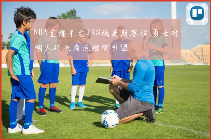 NBA直播平台JRS线更新赛程 勇士对湖人对决看点继续升温