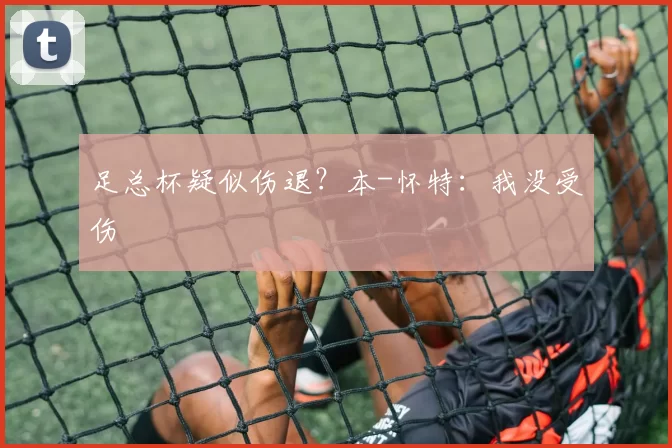 足总杯疑似伤退？本-怀特：我没受伤