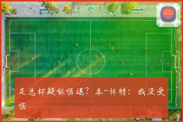足总杯疑似伤退？本-怀特：我没受伤