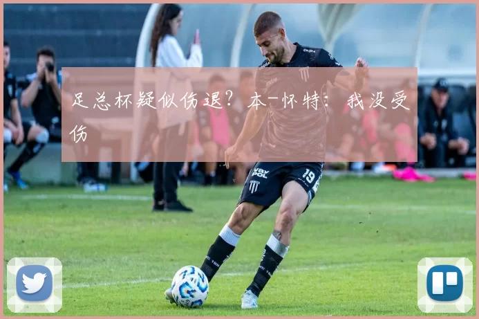 足总杯疑似伤退？本-怀特：我没受伤