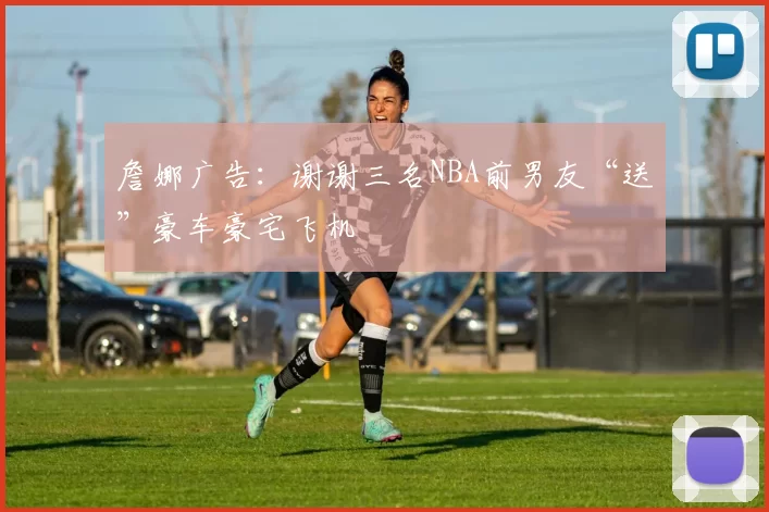 詹娜广告：谢谢三名NBA前男友“送”豪车豪宅飞机