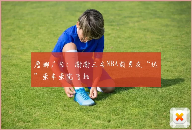 詹娜广告：谢谢三名NBA前男友“送”豪车豪宅飞机