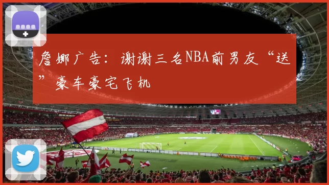 詹娜广告：谢谢三名NBA前男友“送”豪车豪宅飞机