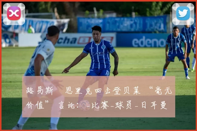 路易斯・恩里克回击登贝莱 “毫无价值” 言论：_比赛_球员_日耳曼