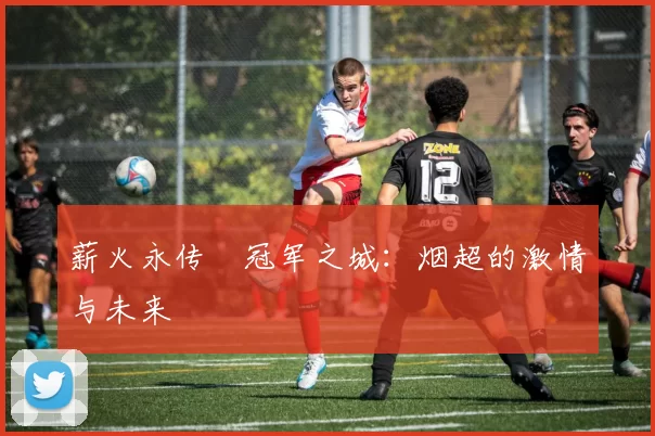 薪火永传•冠军之城：烟超的激情与未来