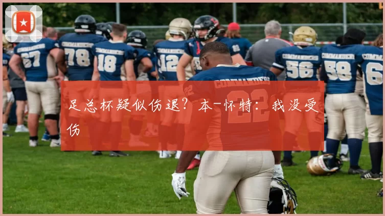 足总杯疑似伤退？本-怀特：我没受伤